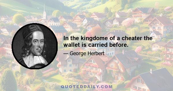 In the kingdome of a cheater the wallet is carried before.