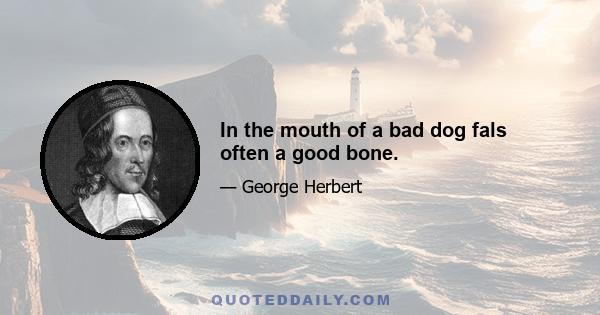 In the mouth of a bad dog fals often a good bone.