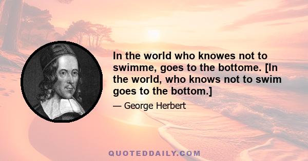 In the world who knowes not to swimme, goes to the bottome. [In the world, who knows not to swim goes to the bottom.]