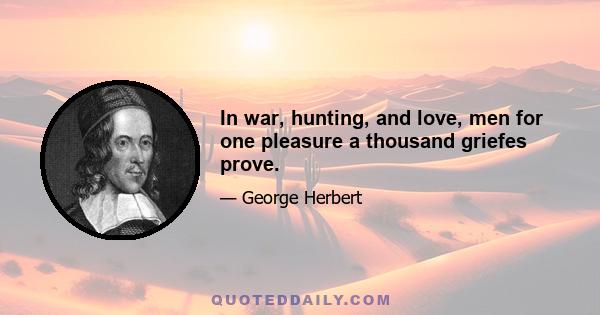 In war, hunting, and love, men for one pleasure a thousand griefes prove.