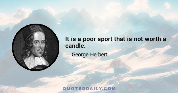 It is a poor sport that is not worth a candle.