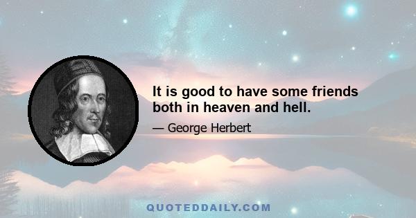 It is good to have some friends both in heaven and hell.