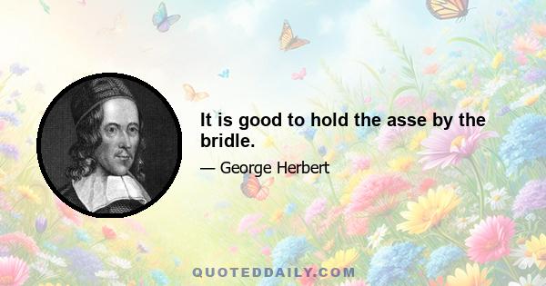 It is good to hold the asse by the bridle.