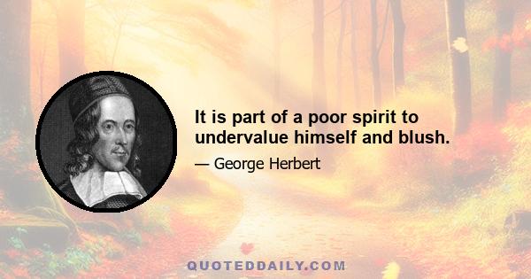 It is part of a poor spirit to undervalue himself and blush.