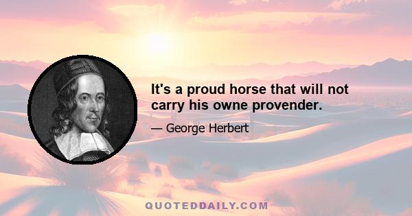 It's a proud horse that will not carry his owne provender.