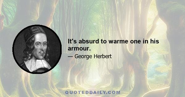 It's absurd to warme one in his armour.