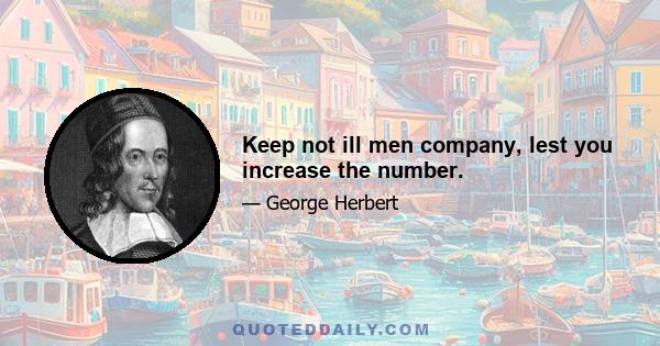 Keep not ill men company, lest you increase the number.