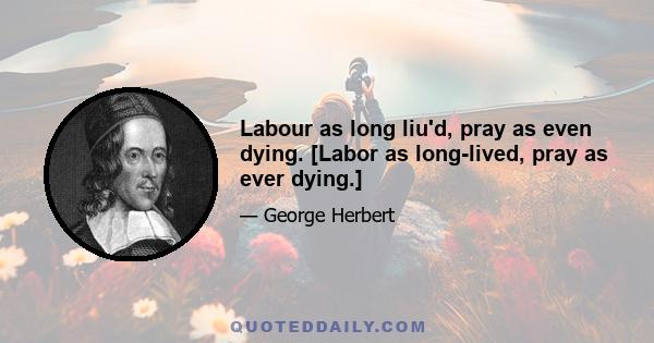 Labour as long liu'd, pray as even dying. [Labor as long-lived, pray as ever dying.]