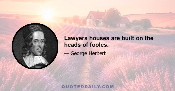 Lawyers houses are built on the heads of fooles.