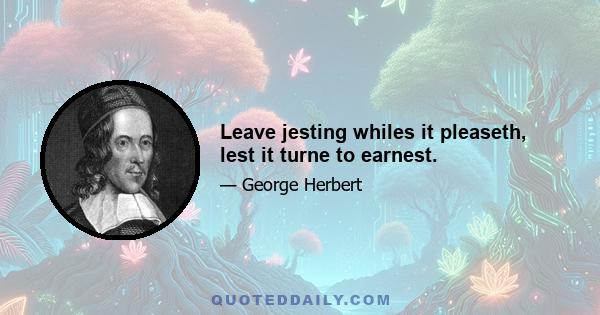 Leave jesting whiles it pleaseth, lest it turne to earnest.