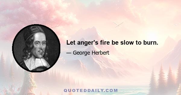 Let anger's fire be slow to burn.