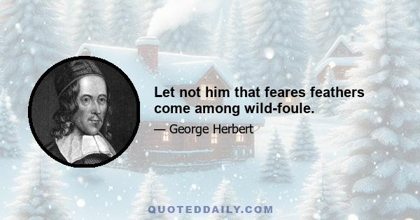 Let not him that feares feathers come among wild-foule.