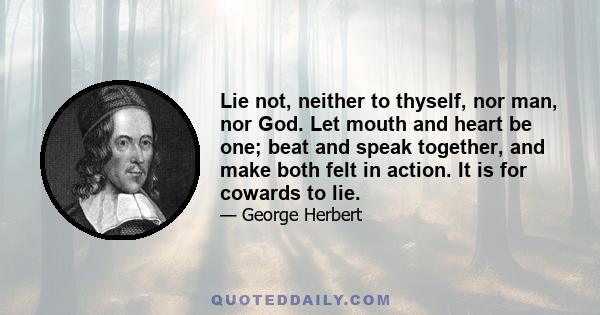 Lie not, neither to thyself, nor man, nor God. Let mouth and heart be one; beat and speak together, and make both felt in action. It is for cowards to lie.