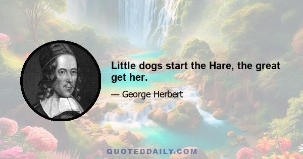 Little dogs start the Hare, the great get her.