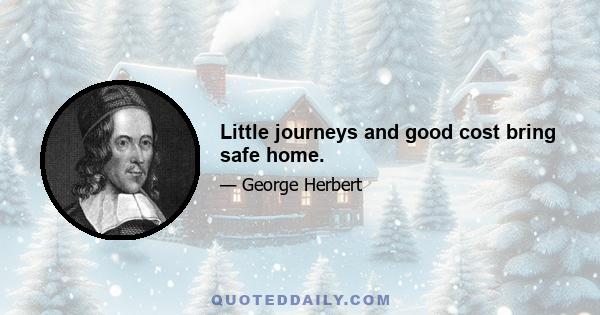 Little journeys and good cost bring safe home.