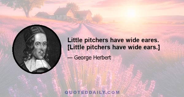 Little pitchers have wide eares. [Little pitchers have wide ears.]