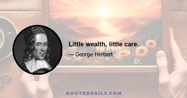 Little wealth, little care.