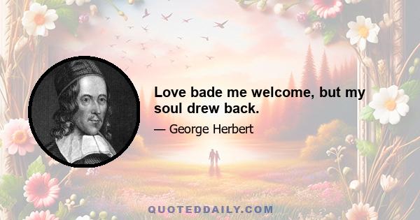 Love bade me welcome, but my soul drew back.