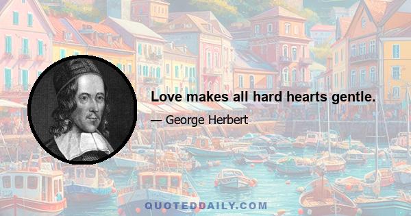 Love makes all hard hearts gentle.