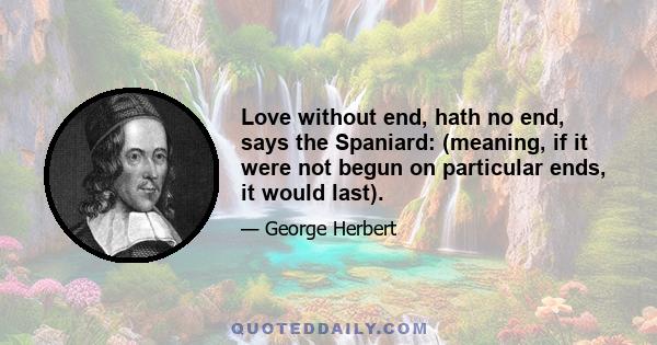 Love without end, hath no end, says the Spaniard: (meaning, if it were not begun on particular ends, it would last).