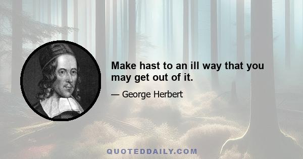 Make hast to an ill way that you may get out of it.