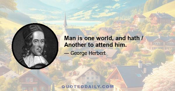 Man is one world, and hath / Another to attend him.