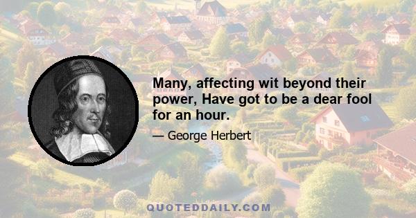 Many, affecting wit beyond their power, Have got to be a dear fool for an hour.