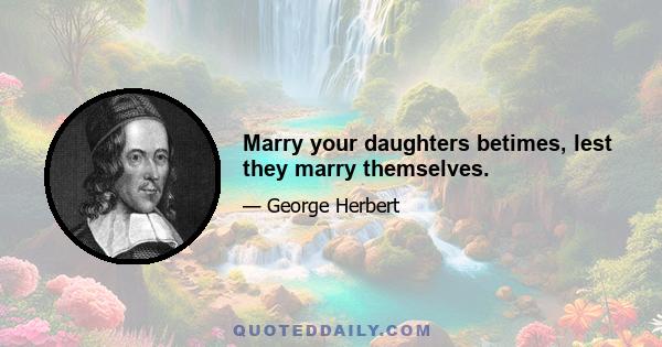 Marry your daughters betimes, lest they marry themselves.