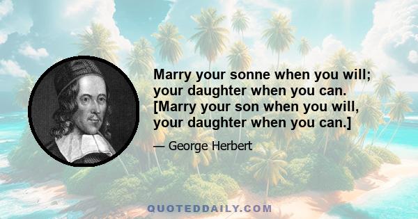 Marry your sonne when you will; your daughter when you can. [Marry your son when you will, your daughter when you can.]