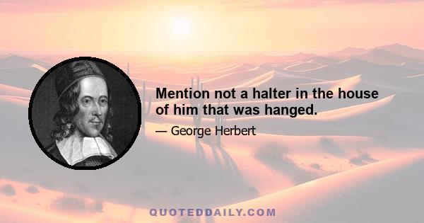 Mention not a halter in the house of him that was hanged.