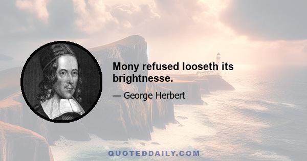 Mony refused looseth its brightnesse.