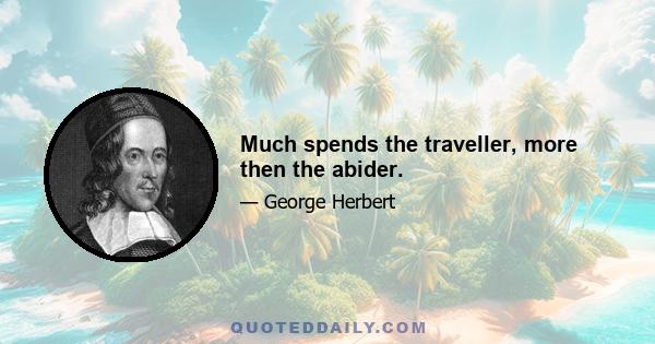 Much spends the traveller, more then the abider.