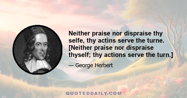 Neither praise nor dispraise thy selfe, thy actins serve the turne. [Neither praise nor dispraise thyself; thy actions serve the turn.]