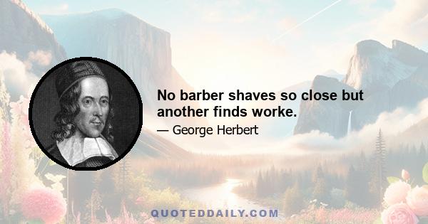 No barber shaves so close but another finds worke.