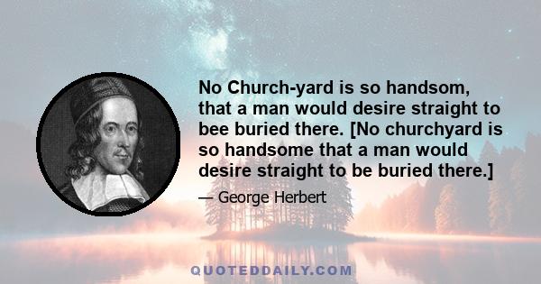 No Church-yard is so handsom, that a man would desire straight to bee buried there. [No churchyard is so handsome that a man would desire straight to be buried there.]