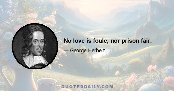 No love is foule, nor prison fair.