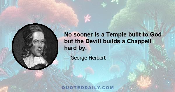 No sooner is a Temple built to God but the Devill builds a Chappell hard by.