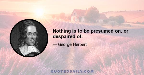 Nothing is to be presumed on, or despaired of.