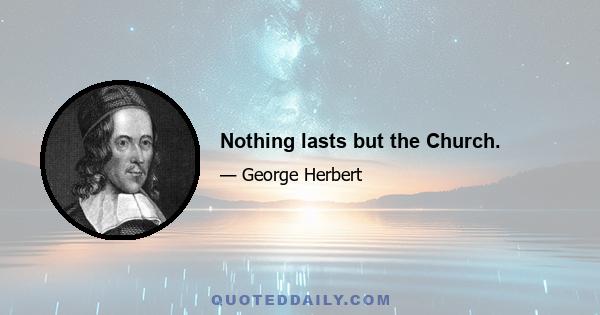 Nothing lasts but the Church.