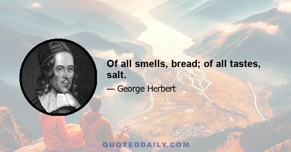 Of all smells, bread; of all tastes, salt.