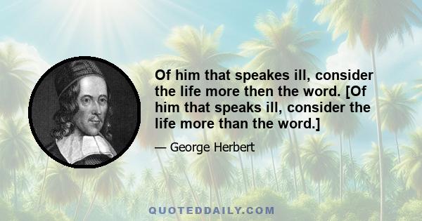 Of him that speakes ill, consider the life more then the word. [Of him that speaks ill, consider the life more than the word.]