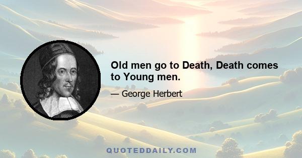 Old men go to Death, Death comes to Young men.