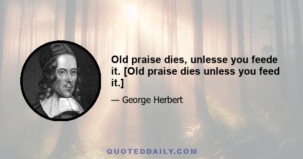 Old praise dies, unlesse you feede it. [Old praise dies unless you feed it.]