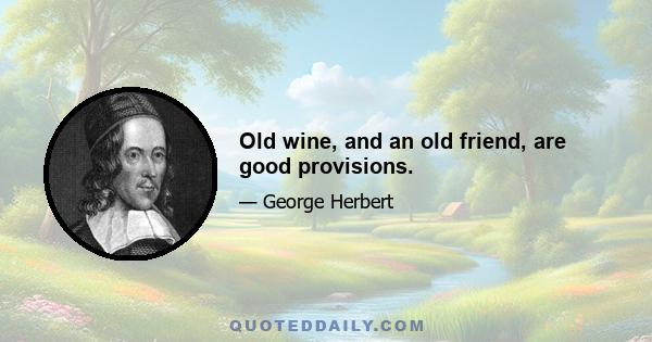 Old wine, and an old friend, are good provisions.