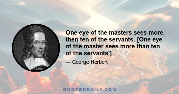 One eye of the masters sees more, then ten of the servants. [One eye of the master sees more than ten of the servants']