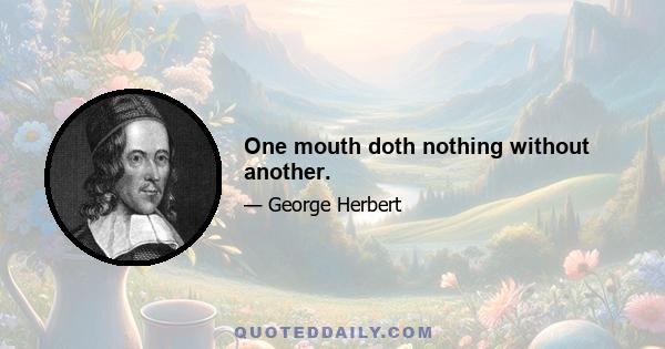 One mouth doth nothing without another.