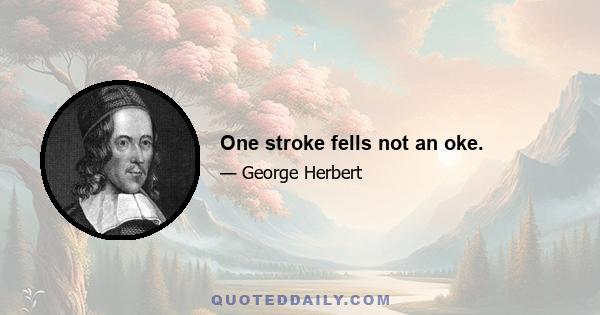 One stroke fells not an oke.