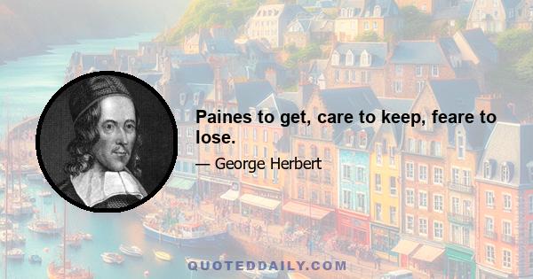 Paines to get, care to keep, feare to lose.