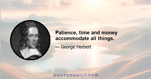 Patience, time and money accommodate all things.