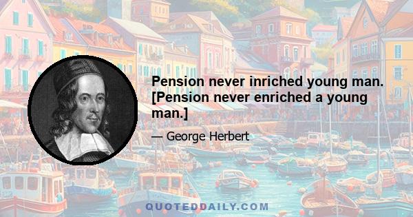 Pension never inriched young man. [Pension never enriched a young man.]